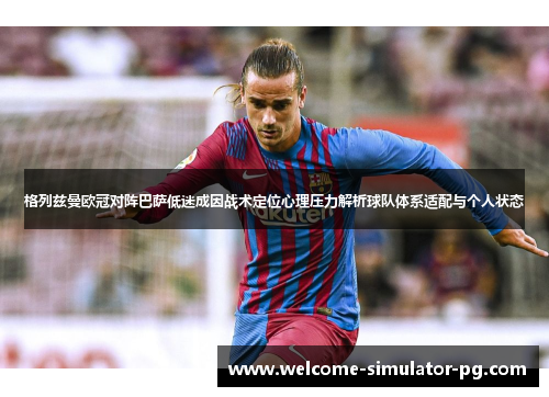 格列兹曼欧冠对阵巴萨低迷成因战术定位心理压力解析球队体系适配与个人状态
