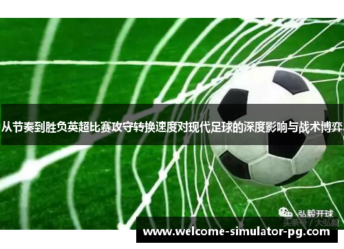 从节奏到胜负英超比赛攻守转换速度对现代足球的深度影响与战术博弈 从节奏到胜负英超比赛攻守转换速度对现代足球的深度影响与战术博弈