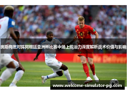 奥斯梅恩对阵阿根廷亚洲杯比赛中场上统治力深度解析战术价值与影响