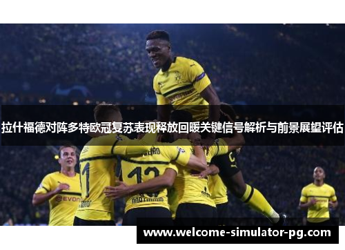 拉什福德对阵多特欧冠复苏表现释放回暖关键信号解析与前景展望评估