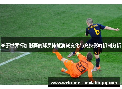 基于世界杯加时赛的球员体能消耗变化与竞技影响机制分析