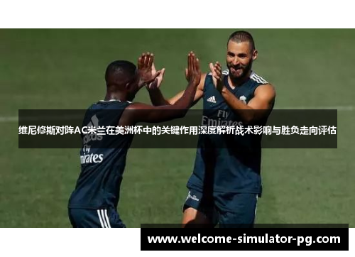维尼修斯对阵AC米兰在美洲杯中的关键作用深度解析战术影响与胜负走向评估