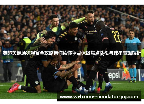 英超关键场次观赛全攻略带你读懂争冠保级焦点战役与球星表现解析