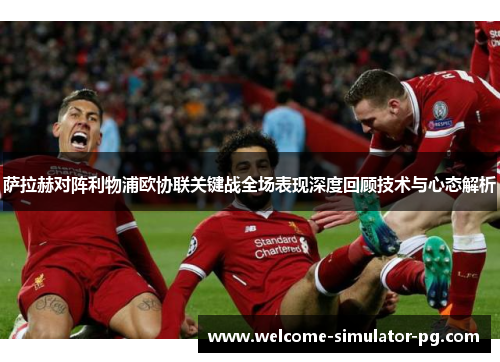 萨拉赫对阵利物浦欧协联关键战全场表现深度回顾技术与心态解析