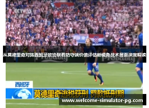 从莫德里奇对阵西班牙欧协联看防守端价值评估新视角战术层面深度解读 从莫德里奇对阵西班牙欧协联看防守端价值评估新视角战术层面深度解读