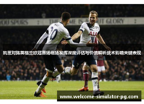 凯恩对阵英格兰欧冠赛场临场发挥深度评估与价值解析战术影响关键表现 凯恩对阵英格兰欧冠赛场临场发挥深度评估与价值解析战术影响关键表现