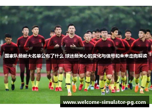 国家队最新大名单公布了什么 球迷最关心的变化与信号和未来走向解读