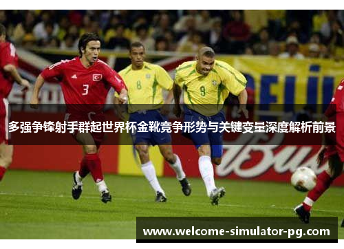 多强争锋射手群起世界杯金靴竞争形势与关键变量深度解析前景 多强争锋射手群起世界杯金靴竞争形势与关键变量深度解析前景