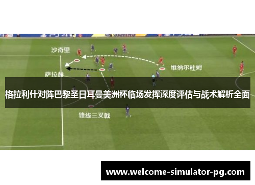 格拉利什对阵巴黎圣日耳曼美洲杯临场发挥深度评估与战术解析全面