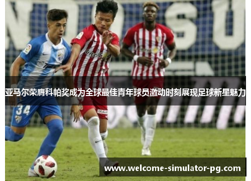 亚马尔荣膺科帕奖成为全球最佳青年球员激动时刻展现足球新星魅力