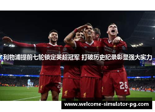 利物浦提前七轮锁定英超冠军 打破历史纪录彰显强大实力 利物浦提前七轮锁定英超冠军 打破历史纪录彰显强大实力
