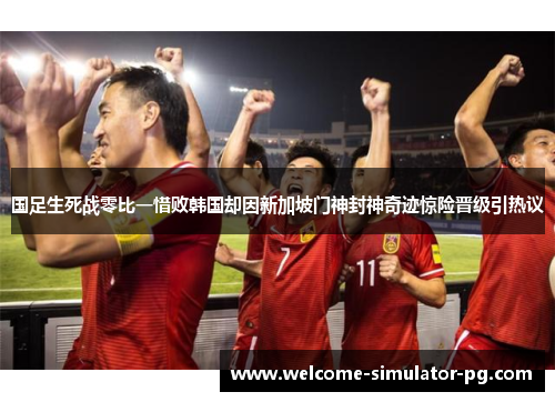国足生死战零比一惜败韩国却因新加坡门神封神奇迹惊险晋级引热议