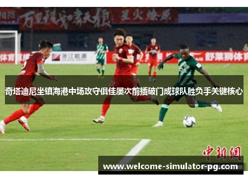 奇塔迪尼坐镇海港中场攻守俱佳屡次前插破门成球队胜负手关键核心