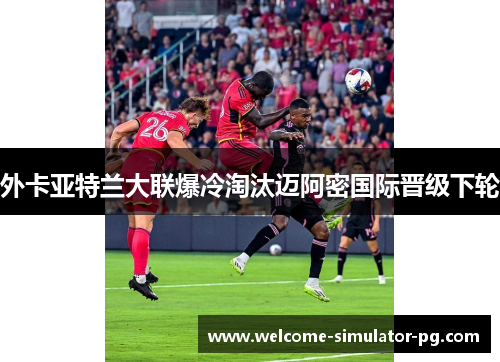 外卡亚特兰大联爆冷淘汰迈阿密国际晋级下轮