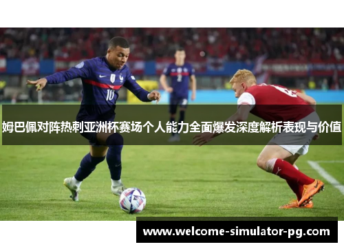 姆巴佩对阵热刺亚洲杯赛场个人能力全面爆发深度解析表现与价值 姆巴佩对阵热刺亚洲杯赛场个人能力全面爆发深度解析表现与价值