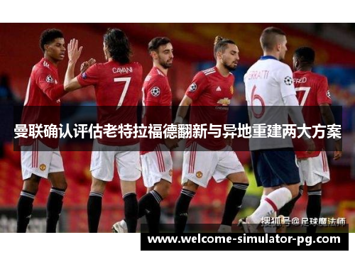 曼联确认评估老特拉福德翻新与异地重建两大方案 曼联确认评估老特拉福德翻新与异地重建两大方案