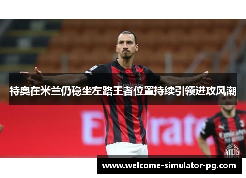 特奥在米兰仍稳坐左路王者位置持续引领进攻风潮
