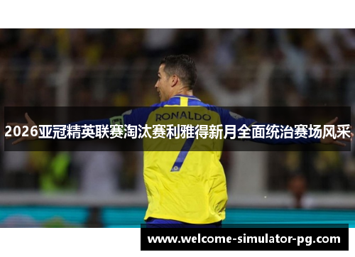2026亚冠精英联赛淘汰赛利雅得新月全面统治赛场风采 2026亚冠精英联赛淘汰赛利雅得新月全面统治赛场风采