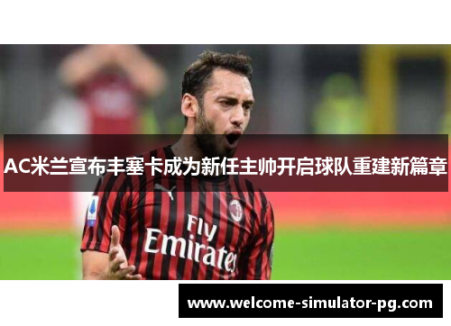 AC米兰宣布丰塞卡成为新任主帅开启球队重建新篇章 AC米兰宣布丰塞卡成为新任主帅开启球队重建新篇章