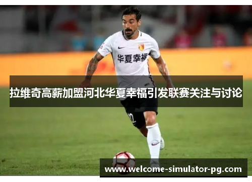 拉维奇高薪加盟河北华夏幸福引发联赛关注与讨论 拉维奇高薪加盟河北华夏幸福引发联赛关注与讨论