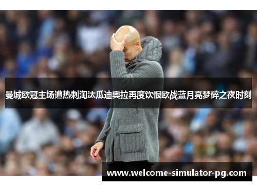 曼城欧冠主场遭热刺淘汰瓜迪奥拉再度饮恨欧战蓝月亮梦碎之夜时刻 曼城欧冠主场遭热刺淘汰瓜迪奥拉再度饮恨欧战蓝月亮梦碎之夜时刻