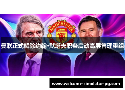 曼联正式解除约翰·默塔夫职务启动高层管理重组 曼联正式解除约翰·默塔夫职务启动高层管理重组