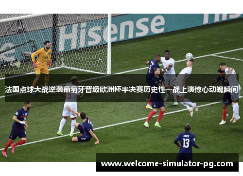 法国点球大战逆袭葡萄牙晋级欧洲杯半决赛历史性一战上演惊心动魄瞬间 法国点球大战逆袭葡萄牙晋级欧洲杯半决赛历史性一战上演惊心动魄瞬间