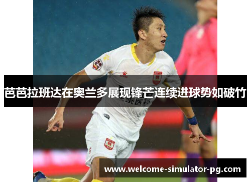 芭芭拉班达在奥兰多展现锋芒连续进球势如破竹 芭芭拉班达在奥兰多展现锋芒连续进球势如破竹