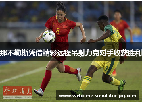 那不勒斯凭借精彩远程吊射力克对手收获胜利 那不勒斯凭借精彩远程吊射力克对手收获胜利