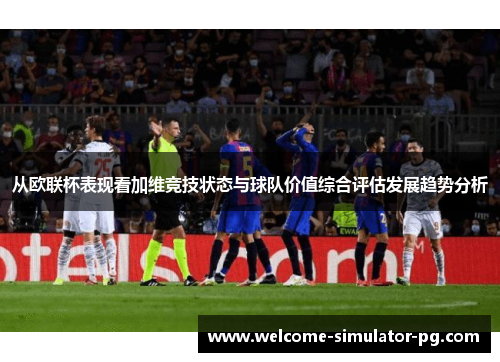 从欧联杯表现看加维竞技状态与球队价值综合评估发展趋势分析 从欧联杯表现看加维竞技状态与球队价值综合评估发展趋势分析
