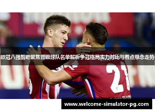 欧冠八强前瞻聚焦晋级球队名单解析争冠格局实力对比与看点悬念走势 欧冠八强前瞻聚焦晋级球队名单解析争冠格局实力对比与看点悬念走势