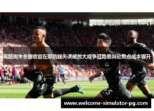 英超周末冬窗收官在即防线失误被放大成争冠隐患舆论焦点成本骤升 英超周末冬窗收官在即防线失误被放大成争冠隐患舆论焦点成本骤升