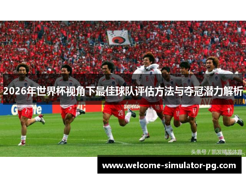 2026年世界杯视角下最佳球队评估方法与夺冠潜力解析
