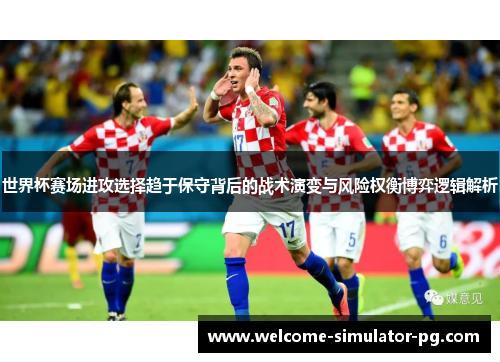 世界杯赛场进攻选择趋于保守背后的战术演变与风险权衡博弈逻辑解析