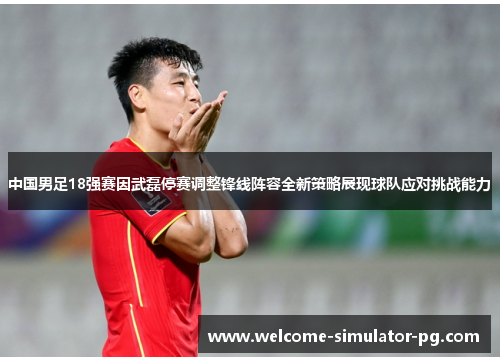 中国男足18强赛因武磊停赛调整锋线阵容全新策略展现球队应对挑战能力