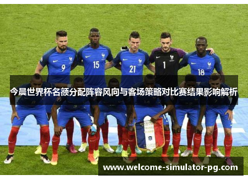 今晨世界杯名额分配阵容风向与客场策略对比赛结果影响解析