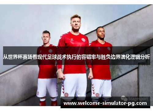 从世界杯赛场看现代足球战术执行的容错率与胜负边界演化逻辑分析