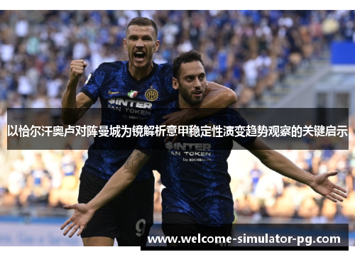 以恰尔汗奥卢对阵曼城为镜解析意甲稳定性演变趋势观察的关键启示