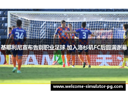 基耶利尼宣布告别职业足球 加入洛杉矶FC后圆满谢幕
