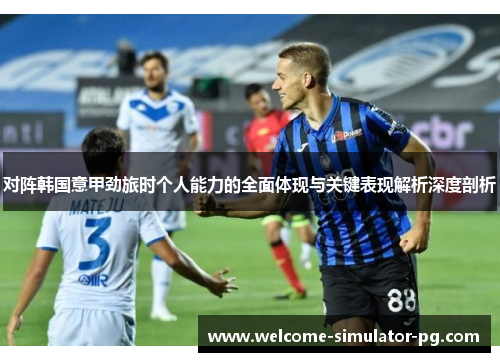 对阵韩国意甲劲旅时个人能力的全面体现与关键表现解析深度剖析