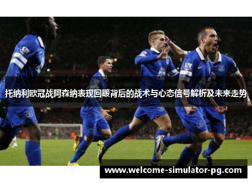 托纳利欧冠战阿森纳表现回暖背后的战术与心态信号解析及未来走势