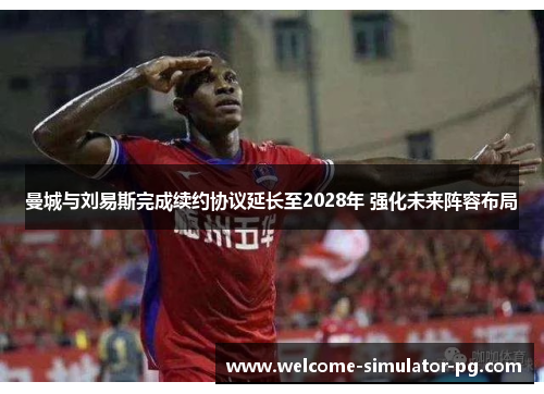 曼城与刘易斯完成续约协议延长至2028年 强化未来阵容布局