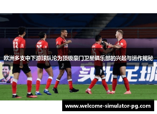 欧洲多支中下游球队沦为顶级豪门卫星俱乐部的兴起与运作揭秘 欧洲多支中下游球队沦为顶级豪门卫星俱乐部的兴起与运作揭秘